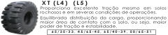 XT (L4)  (L5) P r o p o r c i o n a e x c e l e n t e t r a ç ã o m e s m o e m s o l o s r o c h o s o s  e  e m  s e v e r a s  c o n d i ç õ e s  d e  o p e r a ç õ e s . E q u i l i b r a d a  d i s t r i b u i ç ã o  d a  c a r g a ,  p r o p o r c i o n a n d o  m a i o r  á r e a  d e  c o n t a t o  c o m  o  s o l o ,  o u  s e j a ,  m a i o r  p o d e r  d e  t r a ç ã o  e  e s t a b i l i d a d e . 6 5 / 3 5 - 3 3 ,  4 5 / 6 5 - 4 5 ,  6 5 / 4 0 - 3 9 ,  5 0 / 6 5 - 5 1